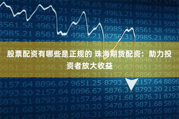 股票配资有哪些是正规的 珠海期货配资：助力投资者放大收益