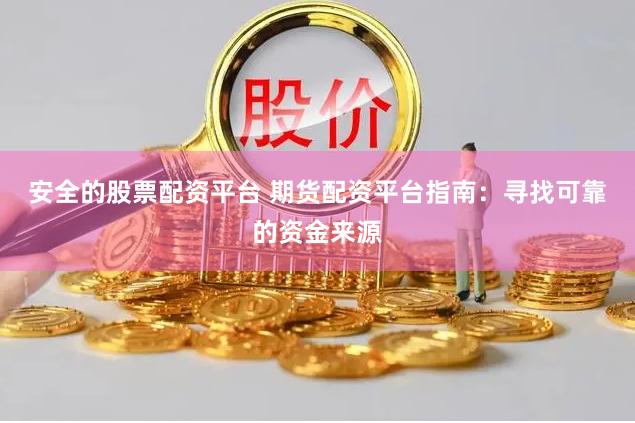 安全的股票配资平台 期货配资平台指南：寻找可靠的资金来源