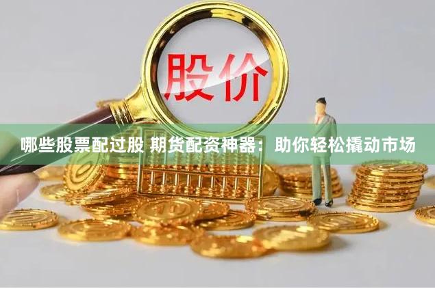 哪些股票配过股 期货配资神器：助你轻松撬动市场