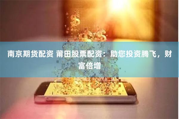 南京期货配资 莆田股票配资：助您投资腾飞，财富倍增