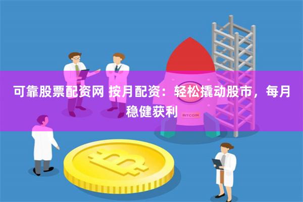 可靠股票配资网 按月配资：轻松撬动股市，每月稳健获利