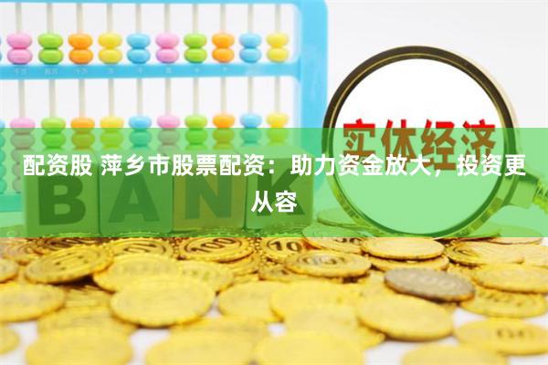 配资股 萍乡市股票配资：助力资金放大，投资更从容