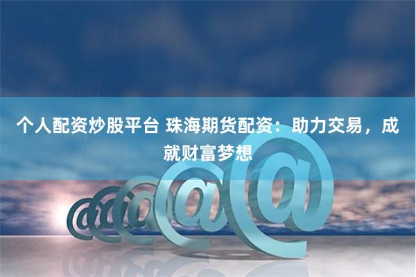 个人配资炒股平台 珠海期货配资：助力交易，成就财富梦想