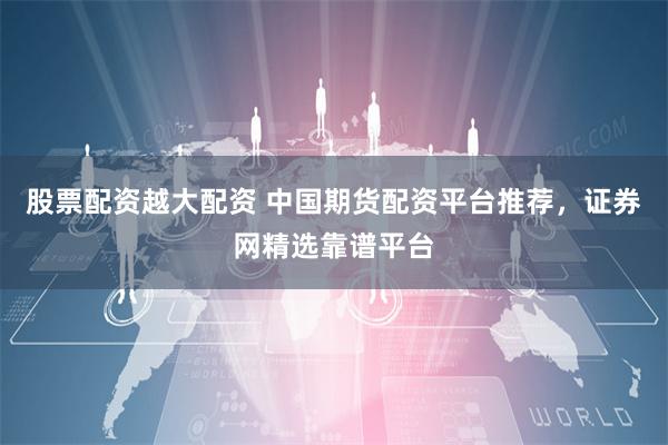 股票配资越大配资 中国期货配资平台推荐，证券网精选靠谱平台