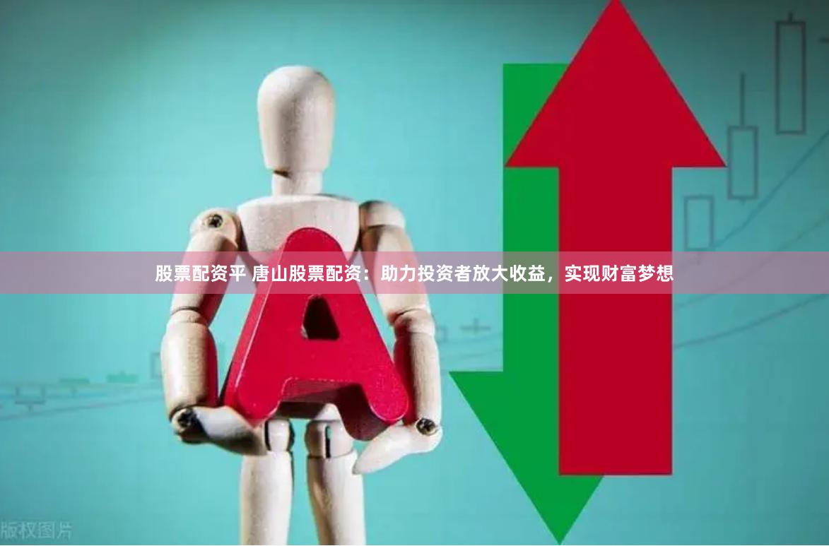 股票配资平 唐山股票配资：助力投资者放大收益，实现财富梦想