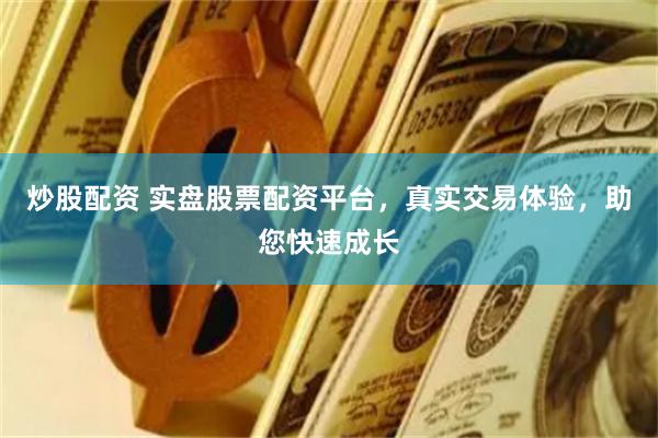 炒股配资 实盘股票配资平台，真实交易体验，助您快速成长