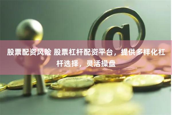 股票配资风险 股票杠杆配资平台，提供多样化杠杆选择，灵活操盘