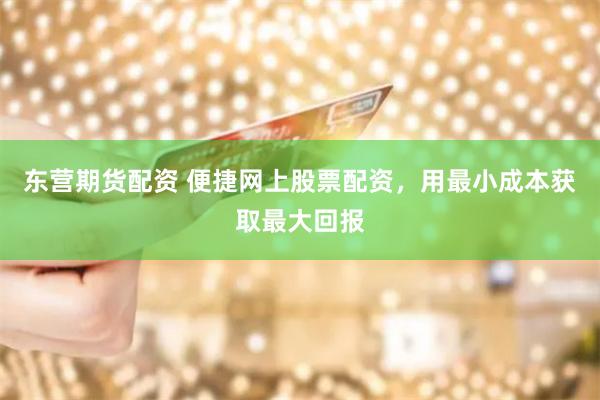 东营期货配资 便捷网上股票配资，用最小成本获取最大回报