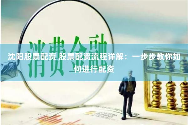 沈阳股票配资 股票配资流程详解：一步步教你如何进行配资