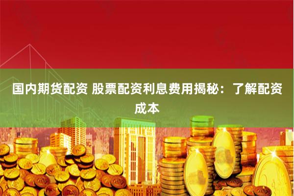 国内期货配资 股票配资利息费用揭秘：了解配资成本
