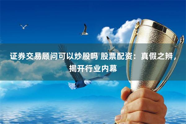 证券交易顾问可以炒股吗 股票配资：真假之辨，揭开行业内幕