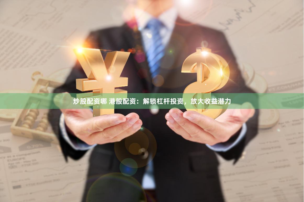 炒股配资哪 港股配资：解锁杠杆投资，放大收益潜力