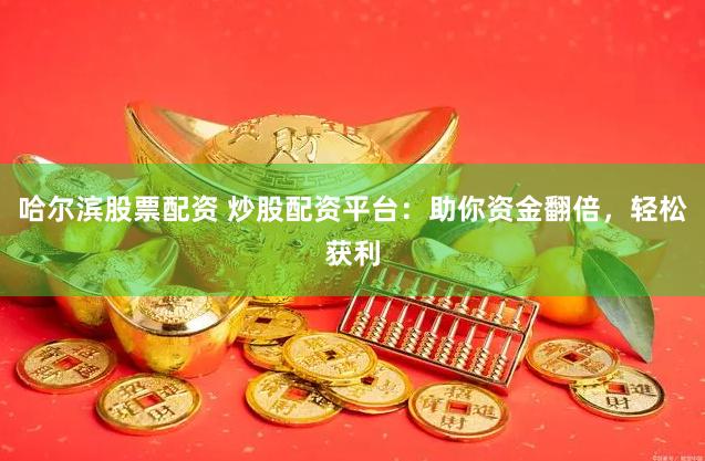 哈尔滨股票配资 炒股配资平台：助你资金翻倍，轻松获利
