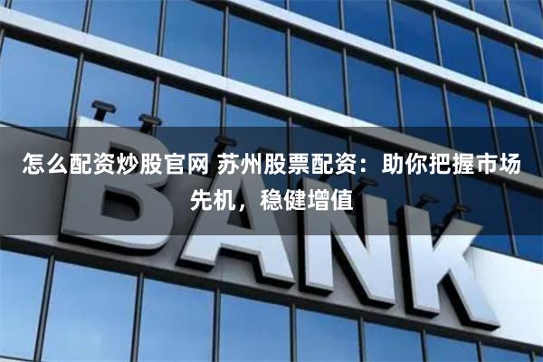 怎么配资炒股官网 苏州股票配资：助你把握市场先机，稳健增值