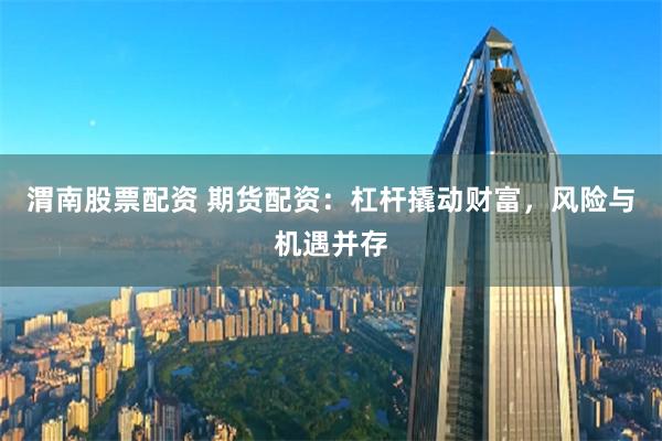 渭南股票配资 期货配资：杠杆撬动财富，风险与机遇并存