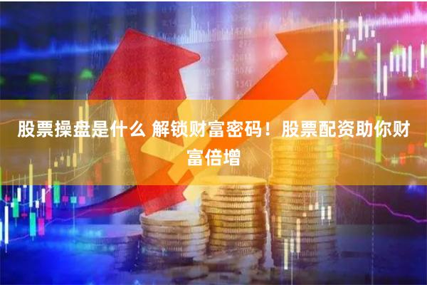 股票操盘是什么 解锁财富密码！股票配资助你财富倍增