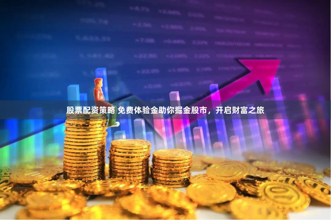 股票配资策略 免费体验金助你掘金股市，开启财富之旅
