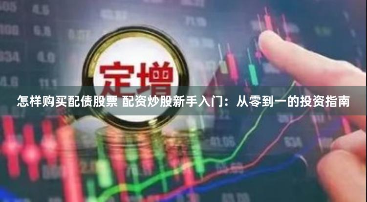 怎样购买配债股票 配资炒股新手入门：从零到一的投资指南