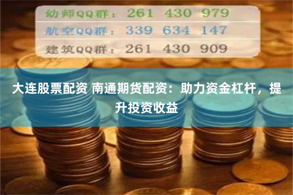 大连股票配资 南通期货配资：助力资金杠杆，提升投资收益