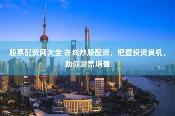 股票配资网大全 在线炒股配资，把握投资良机，助你财富增值