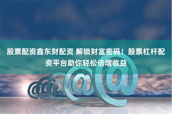 股票配资鑫东财配资 解锁财富密码！股票杠杆配资平台助你轻松倍增收益