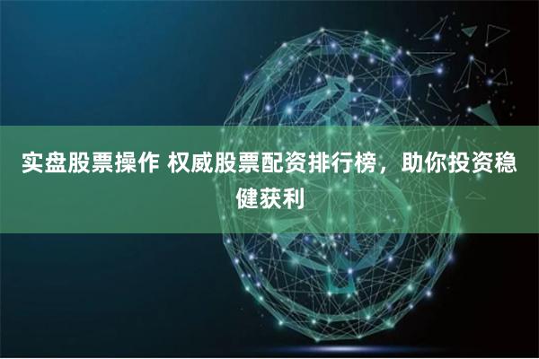 实盘股票操作 权威股票配资排行榜，助你投资稳健获利
