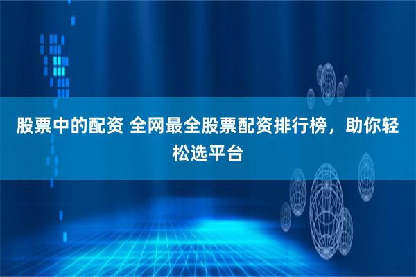 股票中的配资 全网最全股票配资排行榜，助你轻松选平台