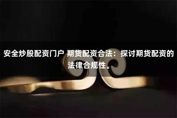 安全炒股配资门户 期货配资合法：探讨期货配资的法律合规性。
