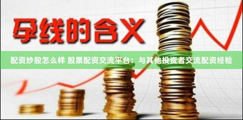 配资炒股怎么样 股票配资交流平台：与其他投资者交流配资经验