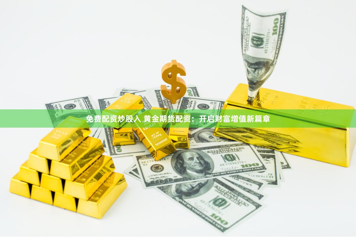 免费配资炒股入 黄金期货配资：开启财富增值新篇章