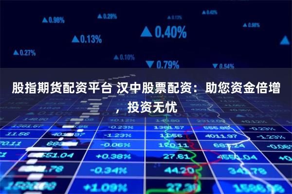股指期货配资平台 汉中股票配资：助您资金倍增，投资无忧