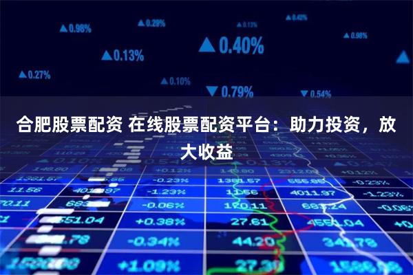 合肥股票配资 在线股票配资平台：助力投资，放大收益