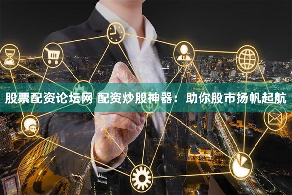 股票配资论坛网 配资炒股神器：助你股市扬帆起航