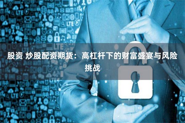 股资 炒股配资期货：高杠杆下的财富盛宴与风险挑战