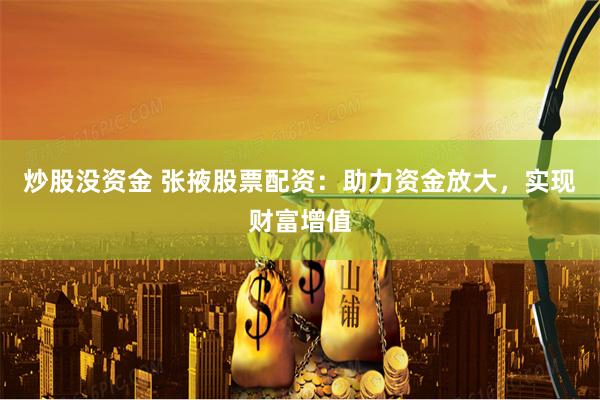炒股没资金 张掖股票配资：助力资金放大，实现财富增值