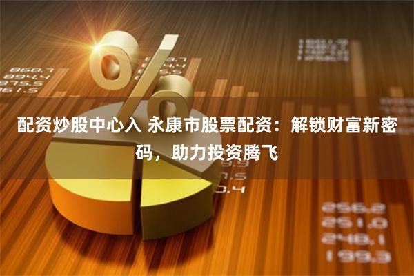 配资炒股中心入 永康市股票配资：解锁财富新密码，助力投资腾飞