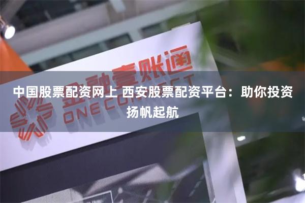 中国股票配资网上 西安股票配资平台：助你投资扬帆起航