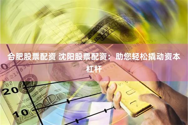 合肥股票配资 沈阳股票配资：助您轻松撬动资本杠杆