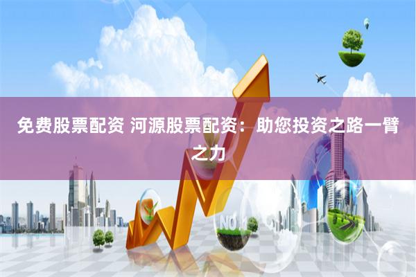 免费股票配资 河源股票配资：助您投资之路一臂之力