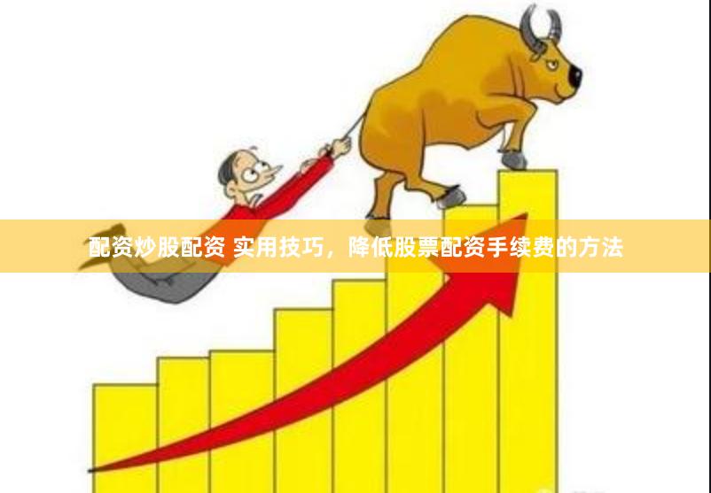 配资炒股配资 实用技巧，降低股票配资手续费的方法