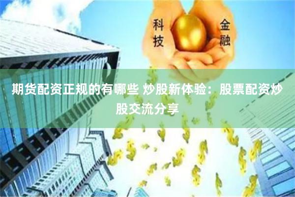 期货配资正规的有哪些 炒股新体验：股票配资炒股交流分享