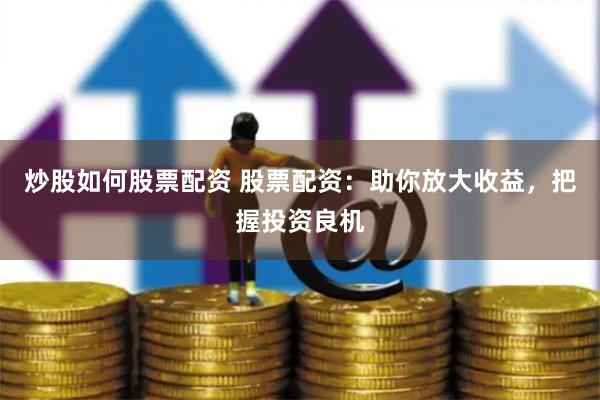 炒股如何股票配资 股票配资：助你放大收益，把握投资良机