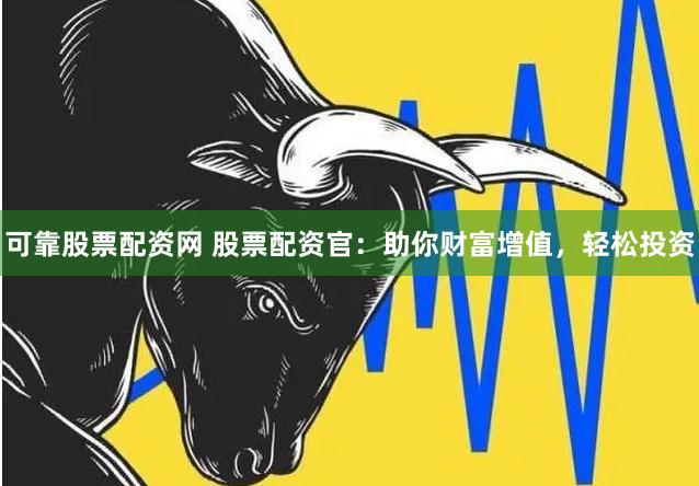 可靠股票配资网 股票配资官：助你财富增值，轻松投资