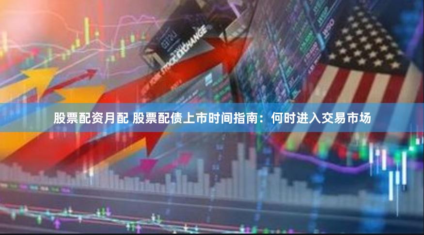 股票配资月配 股票配债上市时间指南：何时进入交易市场