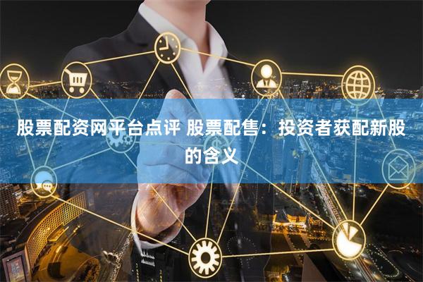 股票配资网平台点评 股票配售：投资者获配新股的含义