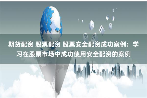 期货配资 股票配资 股票安全配资成功案例：学习在股票市场中成功使用安全配资的案例