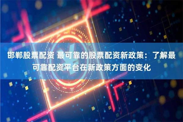 邯郸股票配资 最可靠的股票配资新政策：了解最可靠配资平台在新政策方面的变化