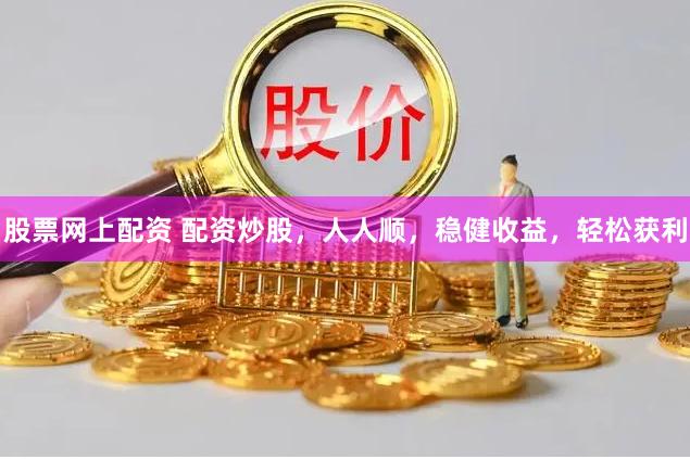 股票网上配资 配资炒股，人人顺，稳健收益，轻松获利