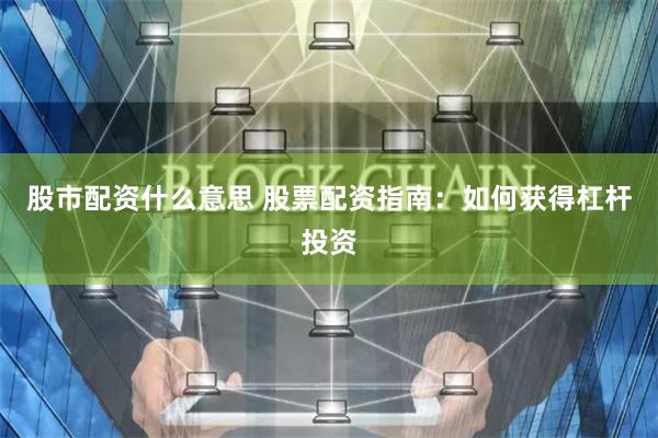 股市配资什么意思 股票配资指南：如何获得杠杆投资