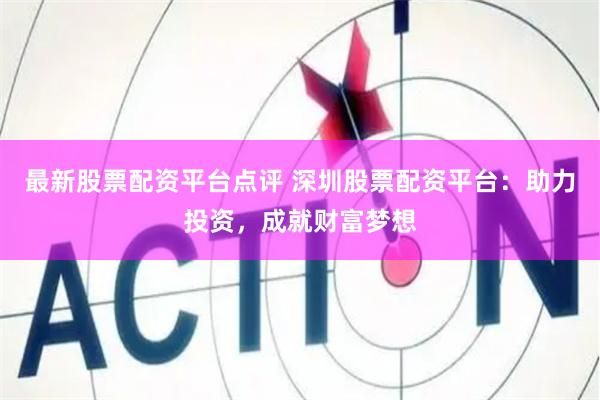 最新股票配资平台点评 深圳股票配资平台：助力投资，成就财富梦想